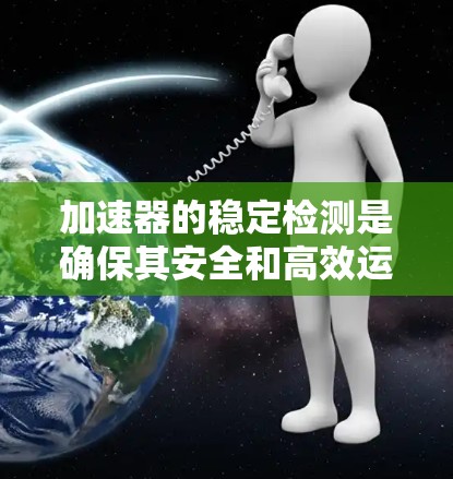 加速器的稳定检测是确保其安全和高效运行的关键步骤,涉及多个检测方法和综合分析。以下是对加速器稳定检测的详细总结 加速器的稳定检测是确保其安全和高效运行的关键步骤,涉及多个检测方法和综合分析。以下是对加速器稳定检测的详细总结