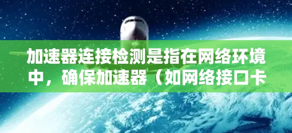 加速器连接检测是指在网络环境中,确保加速器(如网络接口卡、网络加速卡或其他类似设备)能够正常连接到网络,并且通信链路稳定、可靠。以下是一些常见的加速器连接检测方法和步骤 加速器连接检测是指在网络环境中,确保加速器(如网络接口卡、网络加速卡或其他类似设备)能够正常连接到网络,并且通信链路稳定、可靠。以下是一些常见的加速器连接检测方法和步骤