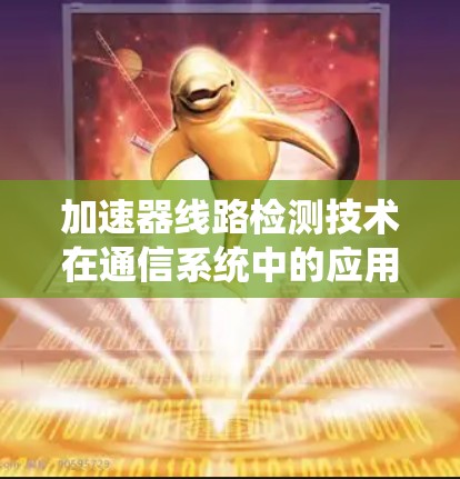 加速器线路检测技术在通信系统中的应用与挑战 加速器线路检测技术在通信系统中的应用与挑战