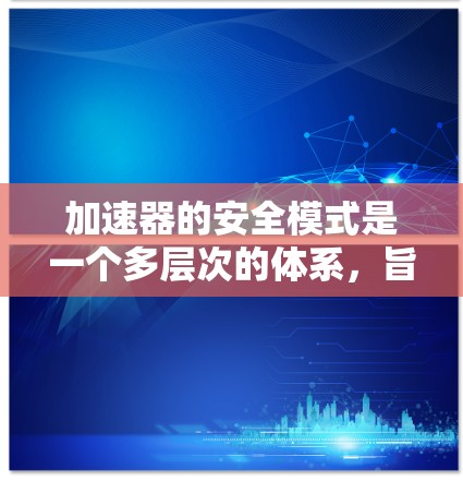 加速器的安全模式是一个多层次的体系,旨在确保设备在运行过程中的安全性和稳定性。以下是加速器安全模式的详细分析 加速器的安全模式是一个多层次的体系,旨在确保设备在运行过程中的安全性和稳定性。以下是加速器安全模式的详细分析