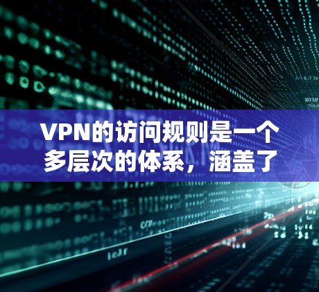 VPN的访问规则是一个多层次的体系，涵盖了用户权限、设备要求、网络限制、安全认证、隐私保护等多个方面。以下是对这些规则的详细分述