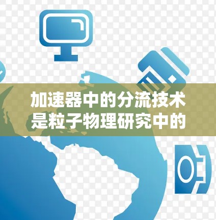 加速器中的分流技术是粒子物理研究中的一个关键要素,其核心作用是将高速粒子分成多个不同的束或路径,以满足实验的需求。以下是对分流技术的详细分析 加速器中的分流技术是粒子物理研究中的一个关键要素,其核心作用是将高速粒子分成多个不同的束或路径,以满足实验的需求。以下是对分流技术的详细分析