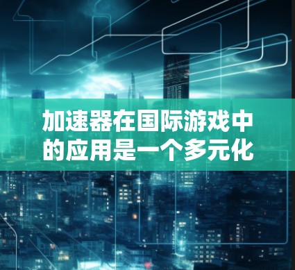 加速器在国际游戏中的应用是一个多元化且充满潜力的领域。以下是对这一领域的详细分析 加速器在国际游戏中的应用是一个多元化且充满潜力的领域。以下是对这一领域的详细分析