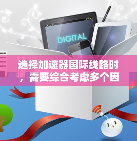 选择加速器国际线路时，需要综合考虑多个因素，包括目标市场的技术需求、政策环境、市场潜力以及合作伙伴的能力等。以下是一些可能的考虑方向和建议