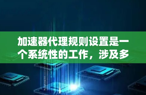加速器代理规则设置是一个系统性的工作，涉及多个方面，包括安全、性能优化和配置管理。以下是详细的步骤指南，帮助您有效配置加速器代理