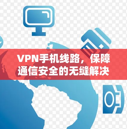 VPN手机线路，保障通信安全的无缝解决方案
