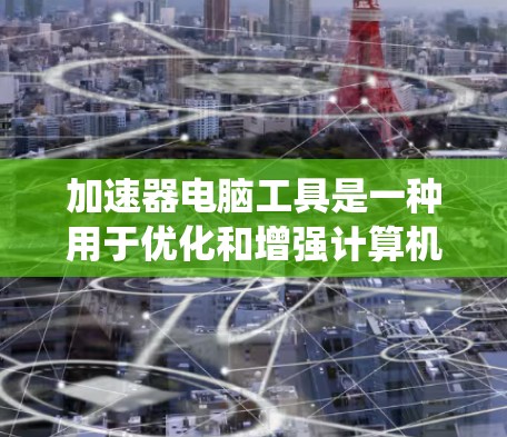 加速器电脑工具是一种用于优化和增强计算机性能的软件，通过清理系统缓存、管理进程、优化资源配置等方式来提高电脑的运行速度和效率。以下是对这些工具的详细分析