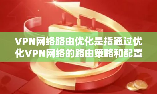 VPN网络路由优化是指通过优化VPN网络的路由策略和配置，以提高网络性能、减少延迟、节省带宽，并确保网络的稳定性和安全性。以下是一些常见的VPN路由优化方法和策略
