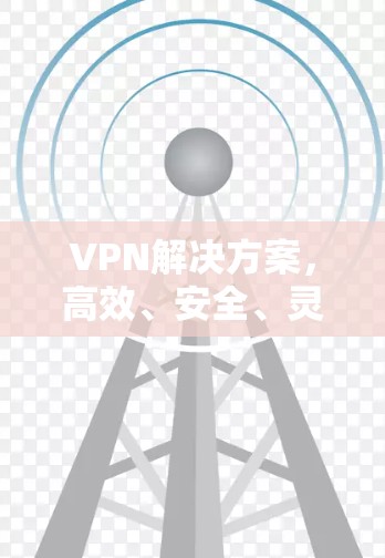 VPN解决方案，高效、安全、灵活的通信工具