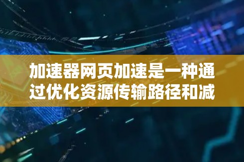 加速器网页加速是一种通过优化资源传输路径和减少数据体积来显著提升网页加载速度和用户体验的技术。以下是加速器网页加速的详细说明