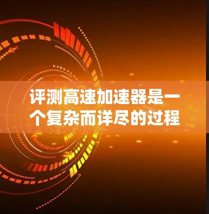 评测高速加速器是一个复杂而详尽的过程，需要从多个维度进行全面分析。以下是对高速加速器评测的系统性总结