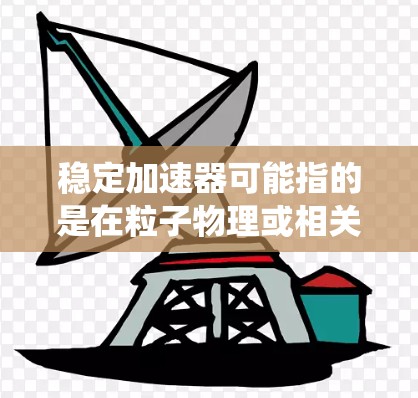 稳定加速器可能指的是在粒子物理或相关领域中用于加速粒子的设备。最新版的稳定加速器可能会有一些改进，例如更高的稳定性、更高的精度、更好的控制系统或更高的输出能量