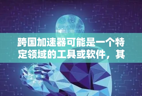 跨国加速器可能是一个特定领域的工具或软件，其官方网站可能不是公开访问的，或者名称可能有所不同。如果你正在寻找某个特定工具的官网，建议直接通过以下方式获取信息