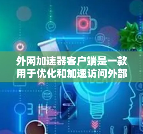 外网加速器客户端是一款用于优化和加速访问外部网络资源的软件，通过本地代理服务器减少延迟，提升访问速度。以下是对外网加速器客户端的详细说明