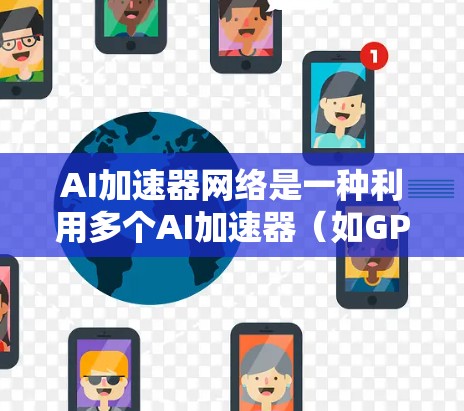 AI加速器网络是一种利用多个AI加速器（如GPU、TPU等）通过网络协同工作，形成分布式计算平台的架构，旨在提升AI任务的处理效率和能力。以下是对该概念的详细分析