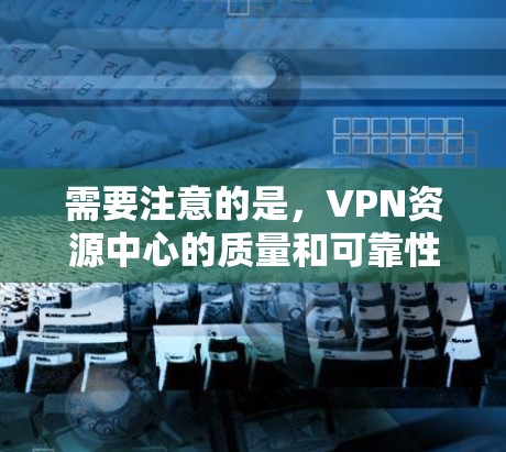 需要注意的是，VPN资源中心的质量和可靠性可能因平台而异，使用前建议查看评价或测试其连接稳定性和速度。此外，确保VPN服务提供商遵守法律法规，避免使用非法或灰度地带的服务