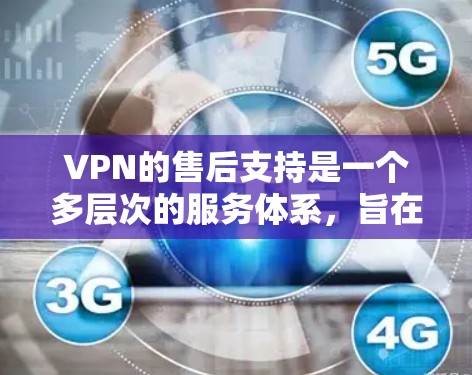 VPN的售后支持是一个多层次的服务体系，旨在确保用户在购买后能够顺畅地使用并获得必要的帮助。以下是VPN售后支持的详细分析