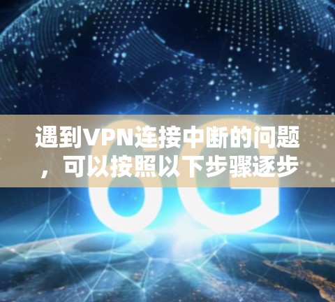 遇到VPN连接中断的问题，可以按照以下步骤逐步排查和解决