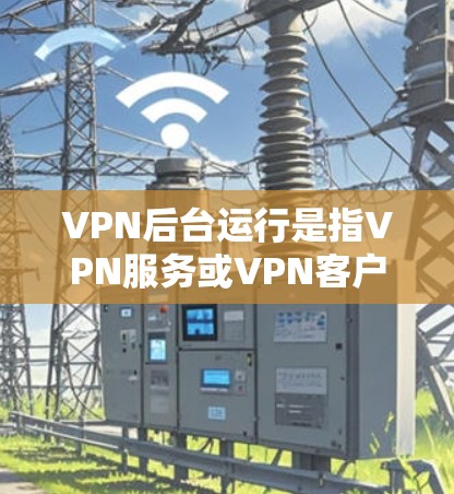 VPN后台运行是指VPN服务或VPN客户端能够在后台持续运行，即使用户不在使用它，也能保持连接。这对于需要长时间保持隐私和安全的用户来说非常有用。以下是关于如何让VPN后台运行的详细指南