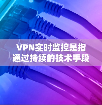 VPN实时监控是指通过持续的技术手段对VPN网络进行监控和分析，以确保网络安全、性能和合规性的综合管理。以下是对VPN实时监控的详细分步解释
