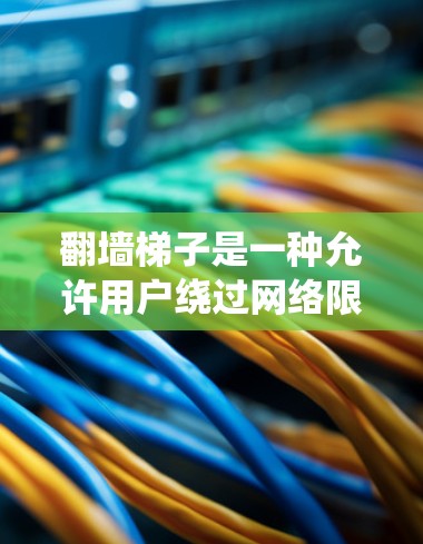 翻墙梯子是一种允许用户绕过网络限制访问网站的工具，通常用于访问被地区限制或屏蔽的内容。然而，使用翻墙梯子可能涉及法律和道德问题，具体取决于所在地区的法律法规