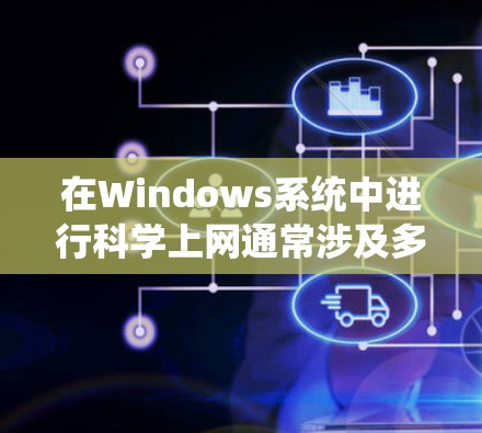 在Windows系统中进行科学上网通常涉及多个方面的设置和配置,以下是一些常见的步骤和方法 在Windows系统中进行科学上网通常涉及多个方面的设置和配置,以下是一些常见的步骤和方法