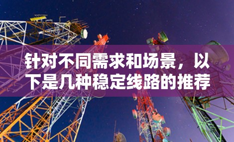 针对不同需求和场景，以下是几种稳定线路的推荐方案