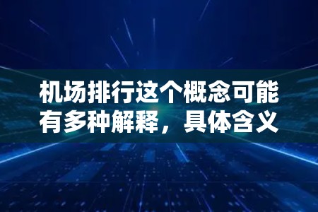 机场排行这个概念可能有多种解释，具体含义取决于上下文。以下是一些可能的解释