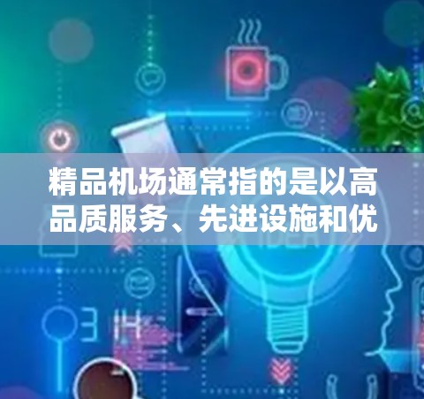 精品机场通常指的是以高品质服务、先进设施和优质的运营为特点的机场。以下是一些全球知名且被广泛认为是精品机场的机场