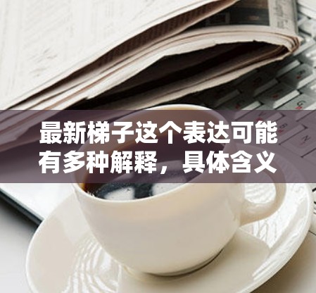 最新梯子这个表达可能有多种解释，具体含义取决于上下文。以下是一些可能的解释