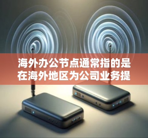 海外办公节点通常指的是在海外地区为公司业务提供支持的办公地点、数据中心或其他技术设施。这些节点可以帮助公司更好地服务全球客户，支持国际业务的运营和扩展