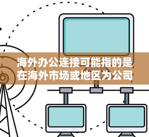 海外办公连接可能指的是在海外市场或地区为公司设立办公室或允许员工远程办公时，如何确保这些办公地点与公司母公司或其他办公地点保持良好的连接和协作。以下是一些可能的解释和相关内容