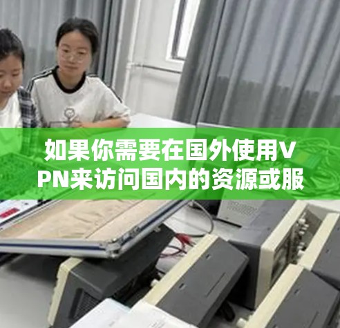 如果你需要在国外使用VPN来访问国内的资源或服务，以下是一些常用的VPN服务和选择建议