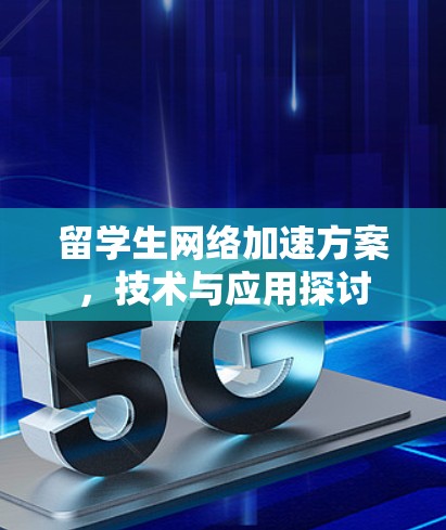 留学生网络加速方案,技术与应用探讨 留学生网络加速方案,技术与应用探讨