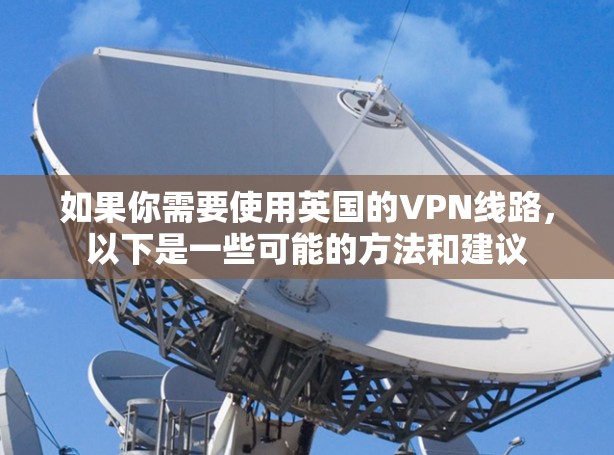 如果你需要使用英国的VPN线路,以下是一些可能的方法和建议 如果你需要使用英国的VPN线路,以下是一些可能的方法和建议