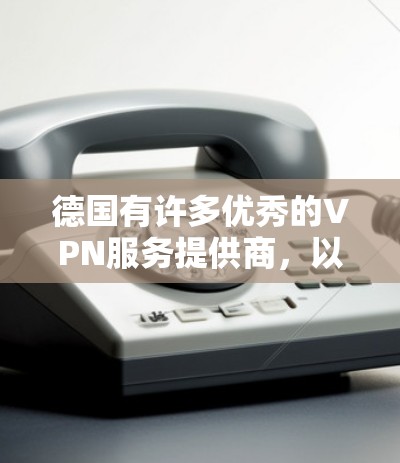 德国有许多优秀的VPN服务提供商，以下是一些推荐的德国VPN工具
