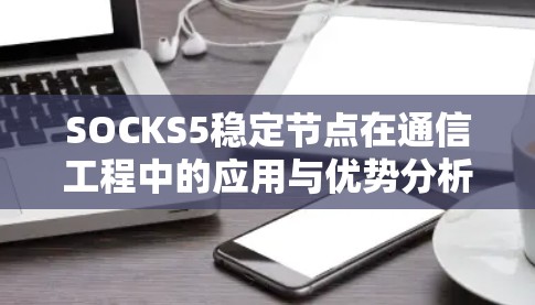 SOCKS5稳定节点在通信工程中的应用与优势分析