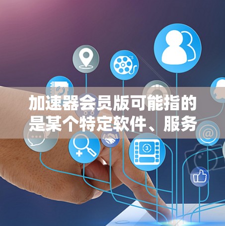 加速器会员版可能指的是某个特定软件、服务或工具的会员等级版本。具体含义取决于上下文，以下是一些可能的解释和相关信息