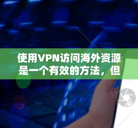使用VPN访问海外资源是一个有效的方法，但需要全面了解并考虑以下几个方面