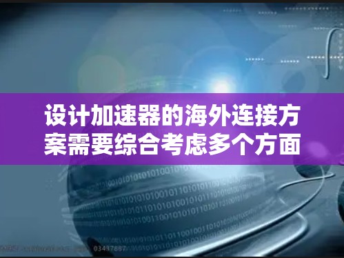 设计加速器的海外连接方案需要综合考虑多个方面，以确保数据的安全、高效传输和合规性。以下是一个结构化的方案