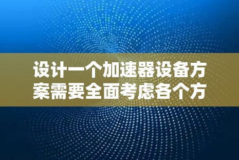 设计一个加速器设备方案需要全面考虑各个方面的因素，以确保其高效、可靠地运行。以下是一个结构化的加速器设计方案