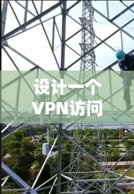 设计一个VPN访问方案需要综合考虑安全性、易用性和灵活性等多个方面。以下是详细的步骤和建议