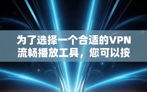 为了选择一个合适的VPN流畅播放工具，您可以按照以下步骤进行