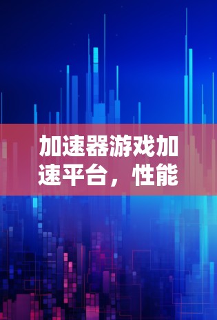 加速器游戏加速平台，性能与流经优化的双重突破