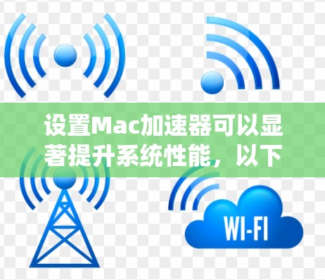 设置Mac加速器可以显著提升系统性能，以下是分步骤的指南