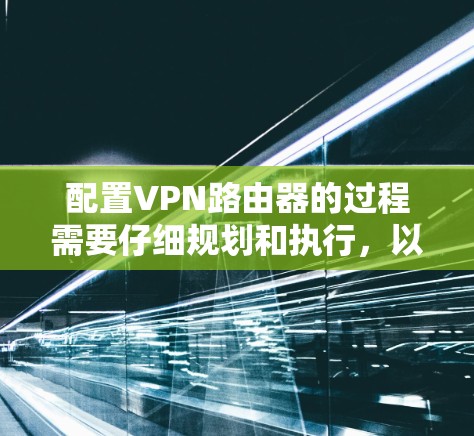 配置VPN路由器的过程需要仔细规划和执行，以下是详细的步骤指南