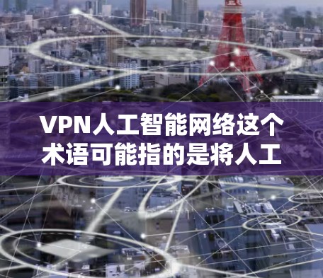 VPN人工智能网络这个术语可能指的是将人工智能技术与虚拟专用网络（VPN）结合使用，以增强VPN的性能、安全性或管理能力。以下是一些可能的解释和应用场景