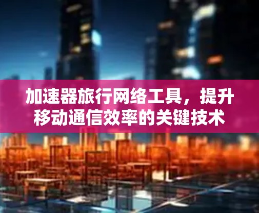 加速器旅行网络工具，提升移动通信效率的关键技术