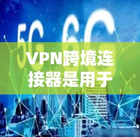 VPN跨境连接器是用于在不同国家或地区之间建立安全的网络连接的工具，主要用于企业和个人用户的跨境数据传输，提供高安全性和隐私保护。以下是对VPN跨境连接器的详细分析