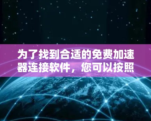 为了找到合适的免费加速器连接软件，您可以按照以下步骤进行